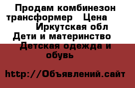 Продам комбинезон трансформер › Цена ­ 1 200 - Иркутская обл. Дети и материнство » Детская одежда и обувь   